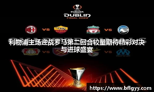 利物浦主场迎战罗马第二回合较量期待精彩对决与进球盛宴