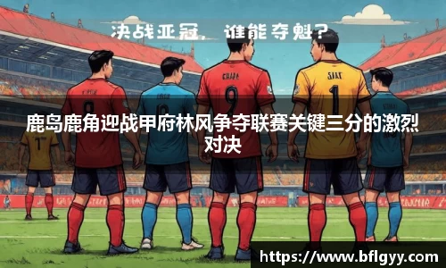 鹿岛鹿角迎战甲府林风争夺联赛关键三分的激烈对决