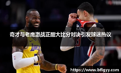 奇才与老鹰激战正酣大比分对决引发球迷热议