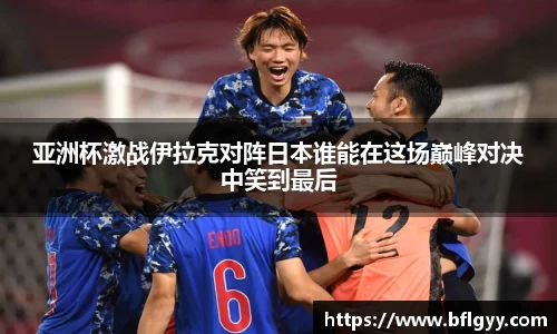 亚洲杯激战伊拉克对阵日本谁能在这场巅峰对决中笑到最后