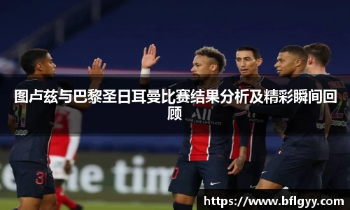 图卢兹与巴黎圣日耳曼比赛结果分析及精彩瞬间回顾