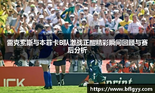 雷克索斯与本菲卡B队激战正酣精彩瞬间回顾与赛后分析
